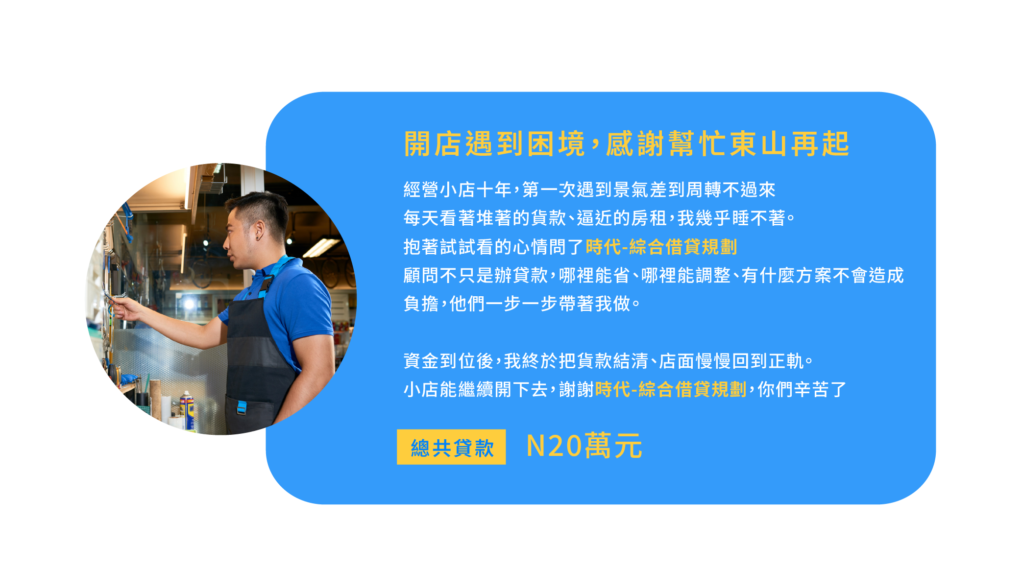 經營小店十年，第一次遇到景氣差到周轉不過來 每天看著堆著的貨款、逼近的房租，我幾乎睡不著。 抱著試試看的心情問了時代-綜合借貸規劃 顧問不只是辦貸款，哪裡能省、哪裡能調整、有什麼方案不會造成負擔，他們一步一步帶著我做。 資金到位後，我終於把貨款結清、店面慢慢回到正軌。 小店能繼續開下去，謝謝時代-綜合借貸規劃，你們辛苦了。 總共貸款：20萬